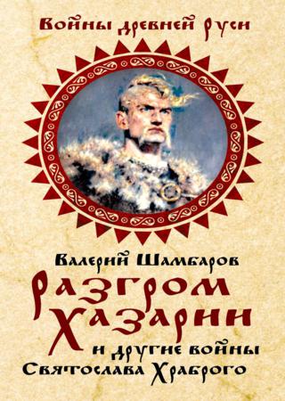 Разгром Хазарии и другие войны Святослава Храброго - Валерий Шамбаров