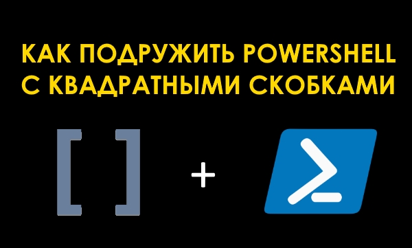 Квадратные скобки + консоль PowerShell. Как подружить!?