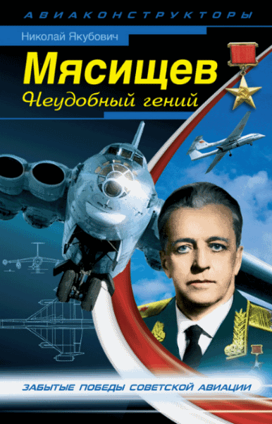 Николай Якубович. Мясищев. Неудобный гений. Забытые победы советской авиации