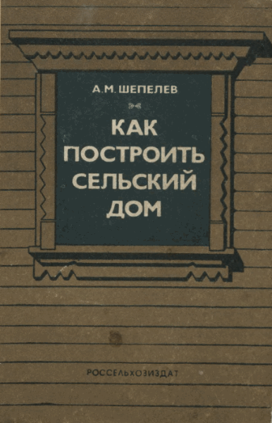 А.М. Шепелев. Как построить сельский дом