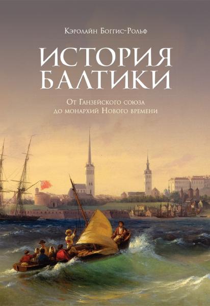 Кэролайн Боггис-Рольф. История Балтики. От Ганзейского союза до монархий Нового времени