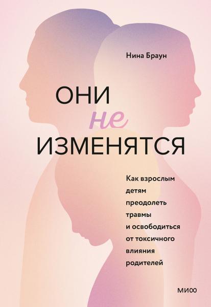 Нина Браун. Они не изменятся. Как взрослым детям преодолеть травмы и освободиться от токсичного влияния родителей