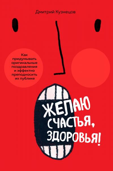 Дмитрий Кузнецов. Желаю счастья, здоровья! Как придумывать оригинальные поздравления и эффектно преподносить их на публике