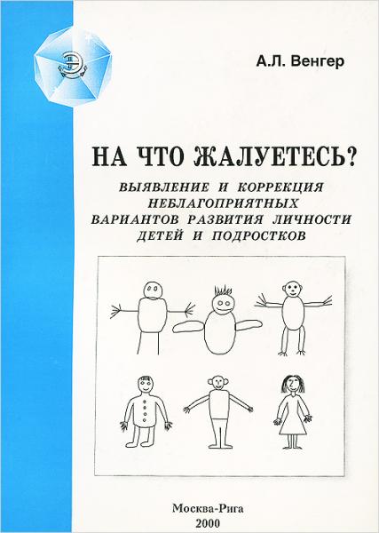 А.Л. Венгер. На что жалуетесь? Выявление и коррекция неблагоприятных вариантов развития личности детей и подростков