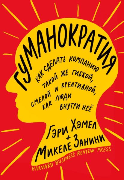 Гэри Хэмел. Гуманократия: как сделать компанию такой же гибкой, смелой и креативной, как люди внутри нее