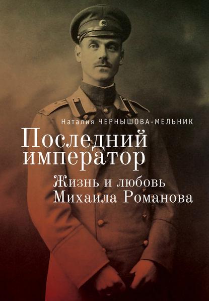 Наталия Чернышова-Мельник. Последний император. Жизнь и любовь Михаила Романова