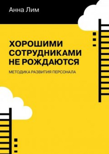 Анна Лим. Хорошими сотрудниками не рождаются. Методика развития персонала