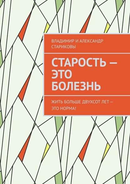 Александр Стариков. Старость – это болезнь. Жить больше двухсот лет – это норма!