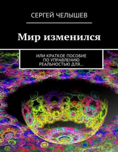 Сергей Челышев. Мир изменился. Или краткое пособие по управлению реальностью для…