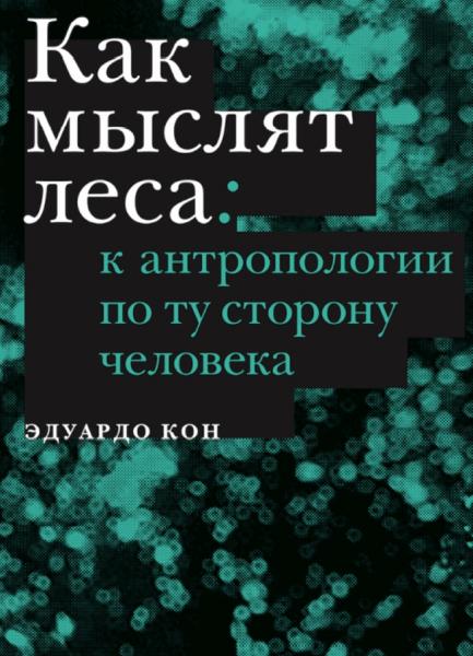 Эдуардо Кон. Как мыслят леса: к антропологии по ту сторону человека