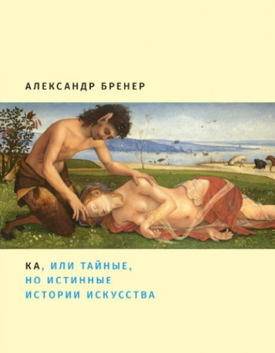 Александр Бренер. Ка, или тайные, но истинные истории искусства