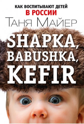 Таня Майер. Shapka, babushka, kefir. Как воспитывают детей в России