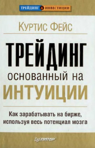 Куртис Фейс. Трейдинг, основанный на интуиции. Как зарабатывать на бирже, используя весь потенциал мозга