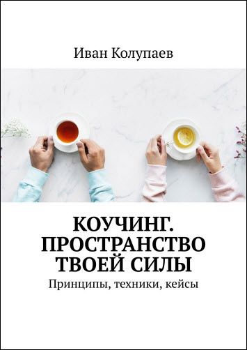 Иван Колупаев. Коучинг. Пространство твоей силы. Принципы, техники, кейсы