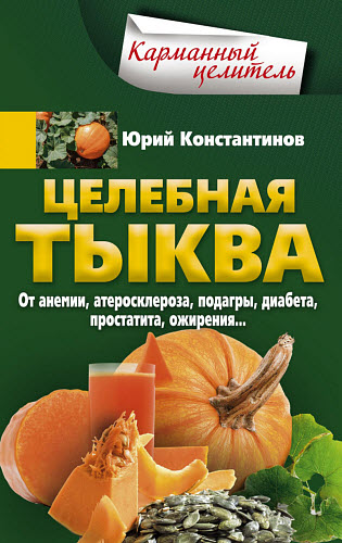 Юрий Константинов. Целебная тыква. От анемии, атеросклероза, подагры, диабета, простатита, ожирения…