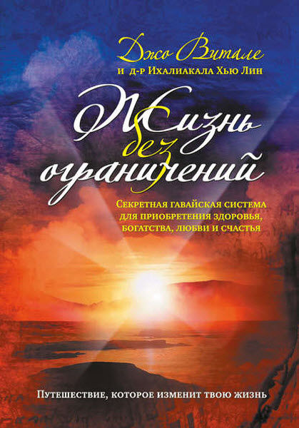 Джо Витале. Жизнь без ограничений. Секретная гавайская система приобретения здоровья, богатства, любви и счастья