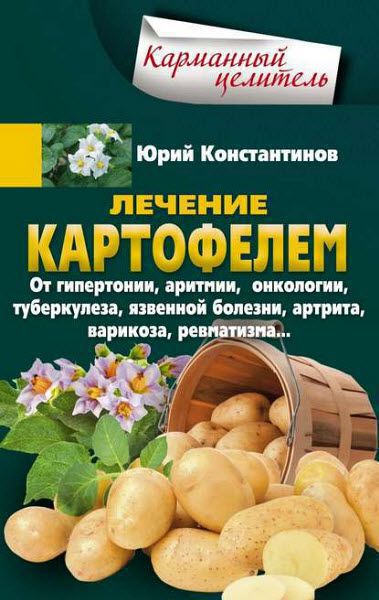 Юрий Константинов. Лечение картофелем от гипертонии, аритмии, онкологии, туберкулеза, язвенной болезни, артрита, варикоза, ревматизма…