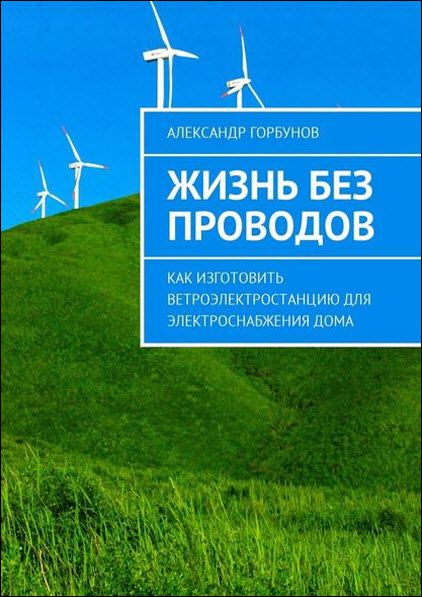 Александр Горбунов. Жизнь без проводов. Как изготовить ветроэлектростанцию для электроснабжения дома