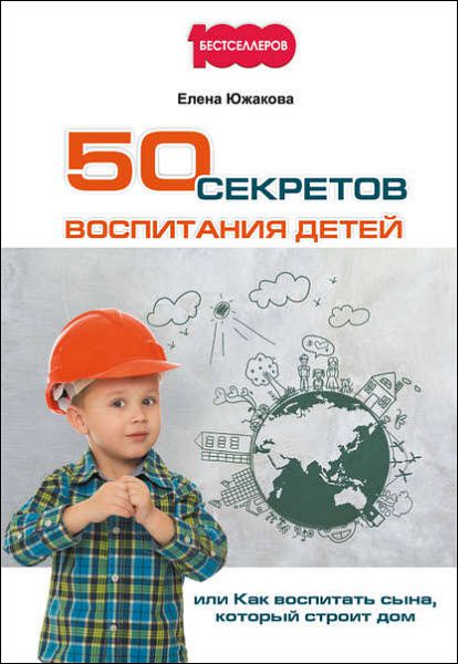 Елена Южакова. 50 секретов воспитания детей, или Как воспитать сына, который строит дом