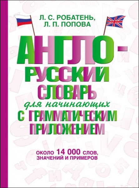 Л. Робатень. Англо-русский словарь для начинающих с грамматическим приложением: около 14 000 слов, значений и примеров