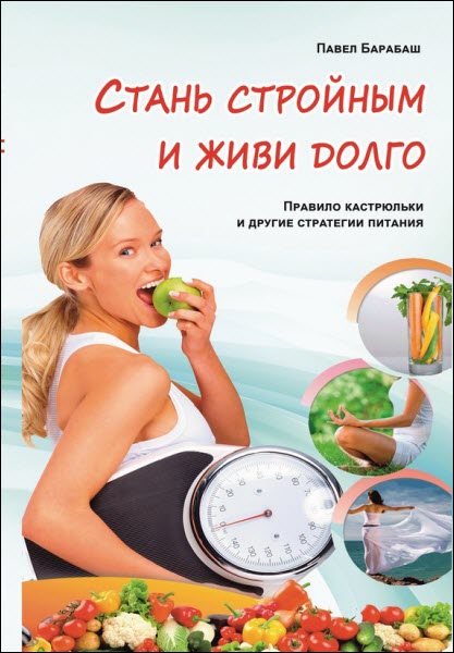 Павел Барабаш. Стань стройным и живи долго. Правило кастрюльки и другие стратегии питания