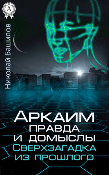 Николай Башилов. Аркаим: правда и домыслы. Сверхзагадка из прошлого