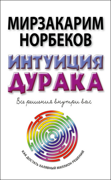 Мирзакарим Норбеков. Интуиция дурака, или Как достать халявный миллион решений