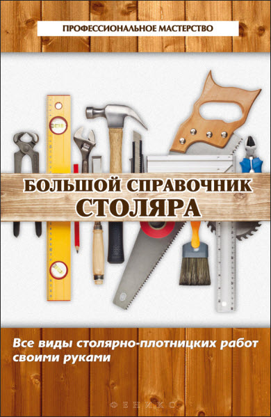 В. С. Котельников. Большой справочник столяра. Все виды столярно-плотницких работ своими руками